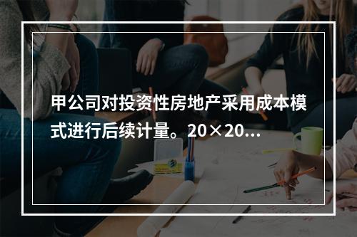 甲公司对投资性房地产采用成本模式进行后续计量。20×20年1