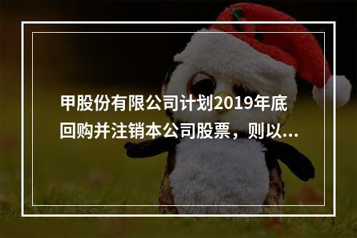 甲股份有限公司计划2019年底回购并注销本公司股票，则以下说