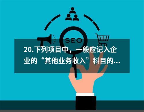 20.下列项目中，一般应记入企业的“其他业务收入”科目的有（