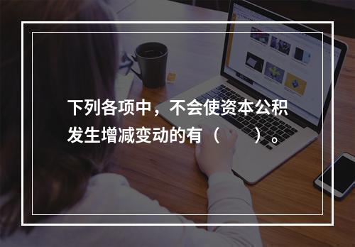 下列各项中，不会使资本公积发生增减变动的有（　　）。