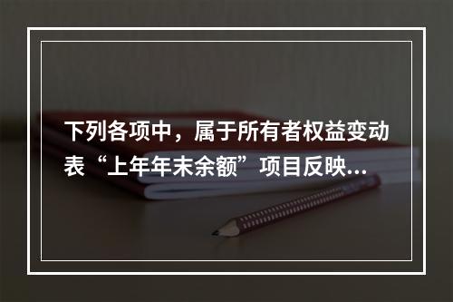 下列各项中，属于所有者权益变动表“上年年末余额”项目反映的内