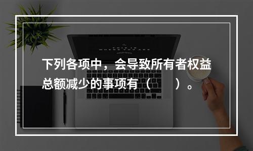 下列各项中，会导致所有者权益总额减少的事项有（　　）。