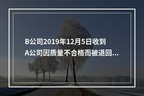 B公司2019年12月5日收到A公司因质量不合格而被退回的商