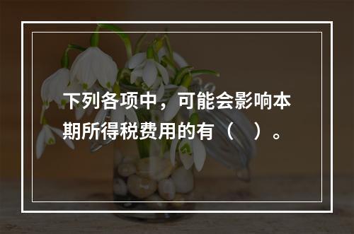 下列各项中，可能会影响本期所得税费用的有（　）。