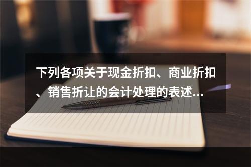 下列各项关于现金折扣、商业折扣、销售折让的会计处理的表述中，