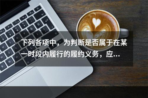 下列各项中，为判断是否属于在某一时段内履行的履约义务，应满足