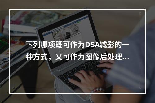 下列哪项既可作为DSA减影的一种方式，又可作为图像后处理的手