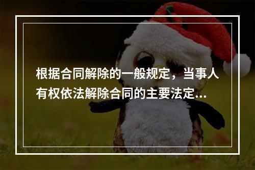 根据合同解除的一般规定，当事人有权依法解除合同的主要法定情