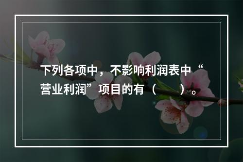 下列各项中，不影响利润表中“营业利润”项目的有（　　）。