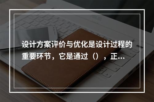 设计方案评价与优化是设计过程的重要环节，它是通过（），正确处