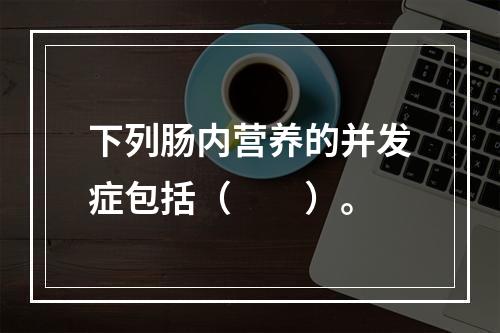 下列肠内营养的并发症包括（　　）。