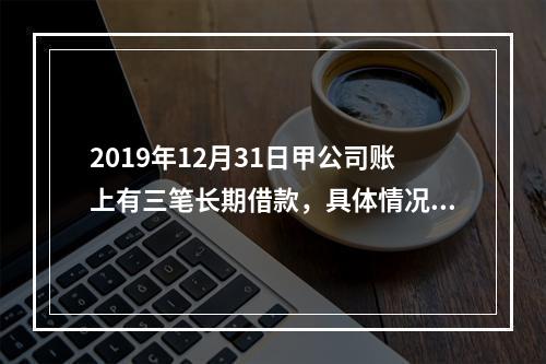 2019年12月31日甲公司账上有三笔长期借款，具体情况如下