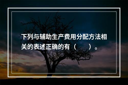 下列与辅助生产费用分配方法相关的表述正确的有（　　）。