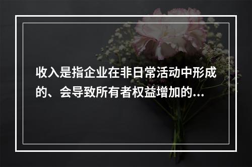 收入是指企业在非日常活动中形成的、会导致所有者权益增加的、与