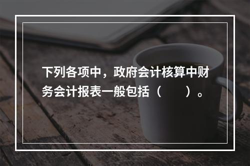 下列各项中，政府会计核算中财务会计报表一般包括（　　）。