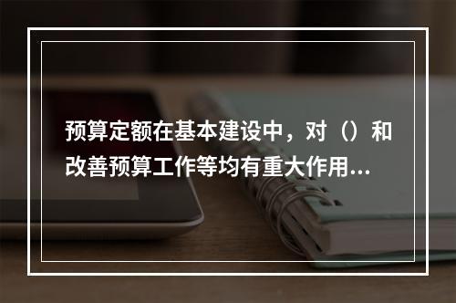 预算定额在基本建设中，对（）和改善预算工作等均有重大作用。