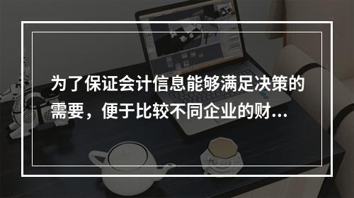 为了保证会计信息能够满足决策的需要，便于比较不同企业的财务状