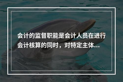 会计的监督职能是会计人员在进行会计核算的同时，对特定主体经济