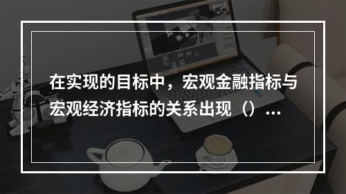 在实现的目标中，宏观金融指标与宏观经济指标的关系出现（）。