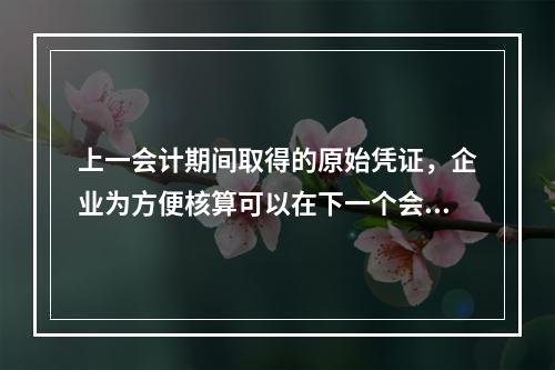 上一会计期间取得的原始凭证，企业为方便核算可以在下一个会计期