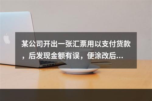 某公司开出一张汇票用以支付货款，后发现金额有误，便涂改后重新