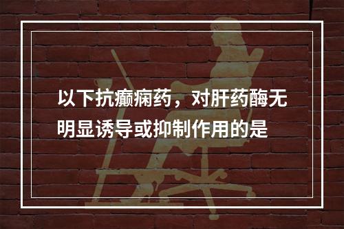 以下抗癫痫药，对肝药酶无明显诱导或抑制作用的是