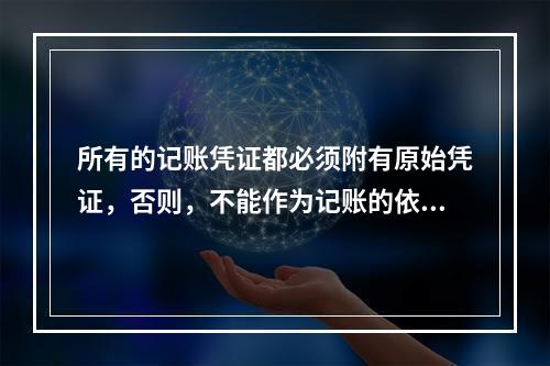 所有的记账凭证都必须附有原始凭证，否则，不能作为记账的依据。
