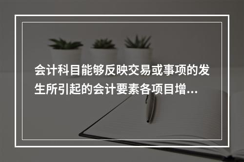 会计科目能够反映交易或事项的发生所引起的会计要素各项目增减变