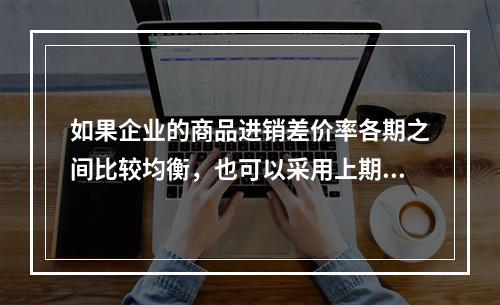 如果企业的商品进销差价率各期之间比较均衡，也可以采用上期商品