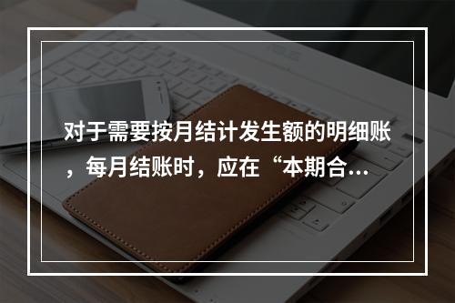 对于需要按月结计发生额的明细账，每月结账时，应在“本期合计”