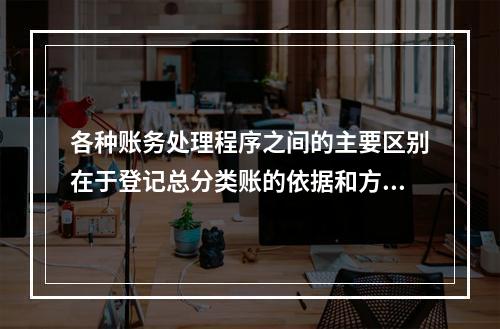 各种账务处理程序之间的主要区别在于登记总分类账的依据和方法不