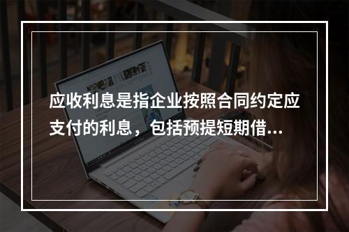 应收利息是指企业按照合同约定应支付的利息，包括预提短期借款利