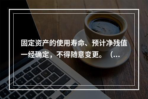 固定资产的使用寿命、预计净残值一经确定，不得随意变更。（　　