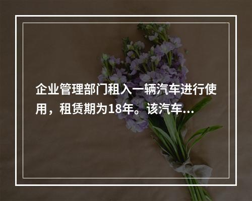 企业管理部门租入一辆汽车进行使用，租赁期为18年。该汽车使用