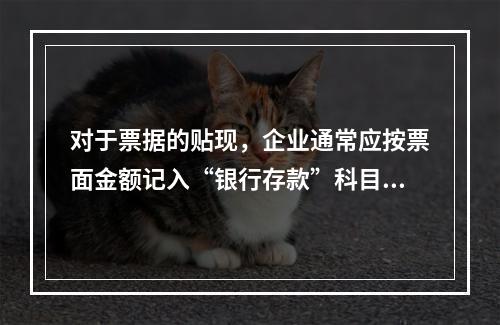 对于票据的贴现，企业通常应按票面金额记入“银行存款”科目。（