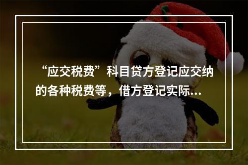 “应交税费”科目贷方登记应交纳的各种税费等，借方登记实际交纳