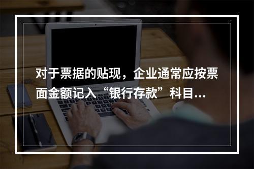 对于票据的贴现，企业通常应按票面金额记入“银行存款”科目。（