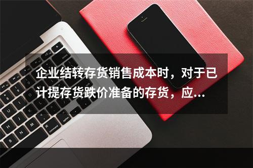 企业结转存货销售成本时，对于已计提存货跌价准备的存货，应借记