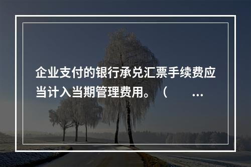 企业支付的银行承兑汇票手续费应当计入当期管理费用。（　　）