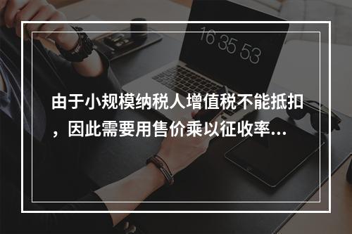 由于小规模纳税人增值税不能抵扣，因此需要用售价乘以征收率计算