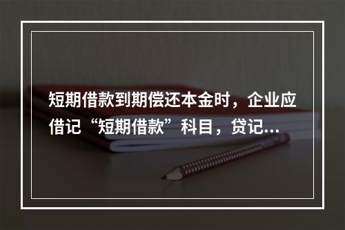 短期借款到期偿还本金时，企业应借记“短期借款”科目，贷记“银