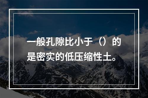 一般孔隙比小于（）的是密实的低压缩性土。