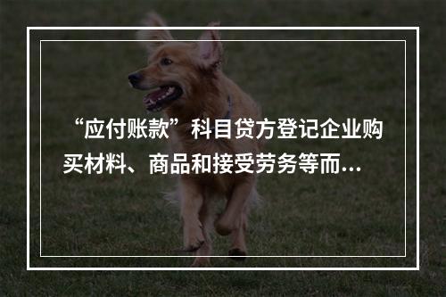 “应付账款”科目贷方登记企业购买材料、商品和接受劳务等而发生