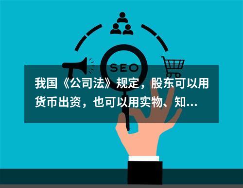 我国《公司法》规定，股东可以用货币出资，也可以用实物、知识产