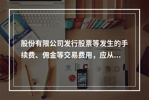 股份有限公司发行股票等发生的手续费、佣金等交易费用，应从溢价