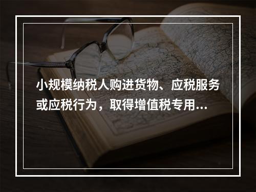 小规模纳税人购进货物、应税服务或应税行为，取得增值税专用发票