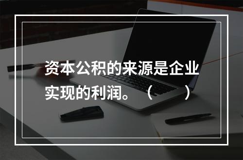 资本公积的来源是企业实现的利润。（　　）