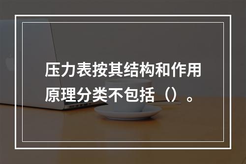 压力表按其结构和作用原理分类不包括（）。