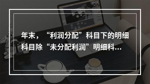 年末，“利润分配”科目下的明细科目除“未分配利润”明细科目外