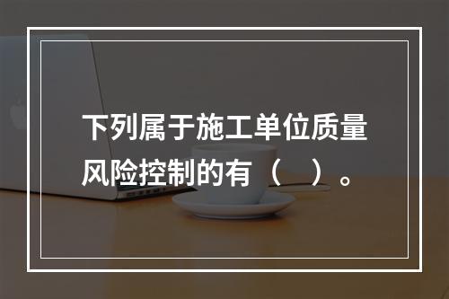 下列属于施工单位质量风险控制的有（　）。